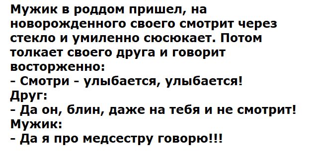 Мужик в роддом пришел, на новорожденного своего смотрит через стекло и умиленно сосюкает. Потом толкает своего друга и говорит восторженно:
- Смотри - улыбается, улыбается!
Друг:
- Да он, блин, даже на тебя и не смотрит!
Мужик:
- Да я про медсестру говорю!!!