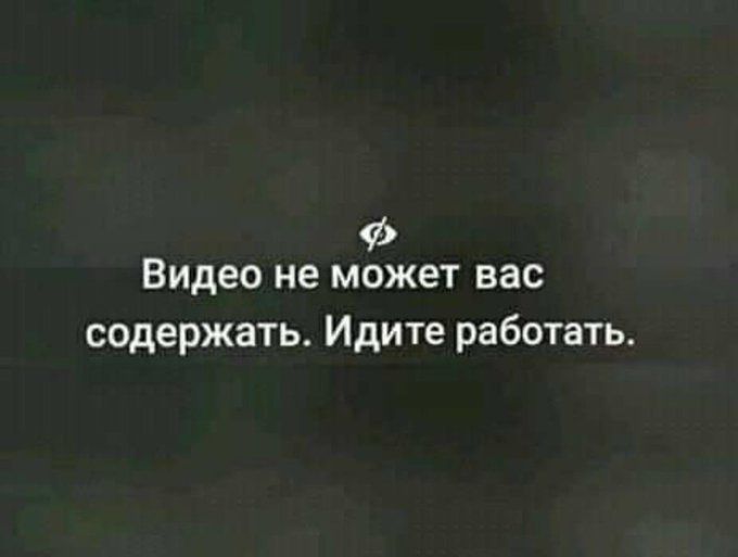 Видео не может вас содержать. Идите работать.