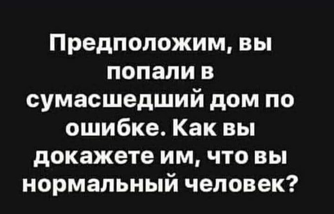 Предположим, вы попали в сумасшедший дом по ошибке. Как вы докажете им, что вы нормальный человек?