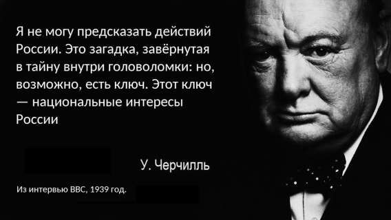 Я не могу предсказать действий России. Это загадка, завернутая в тайну внутри головоломки: но, возможно, есть ключ. Этот ключ — национальные интересы России

У. Черчилль
Из интервью BBC, 1939 год.