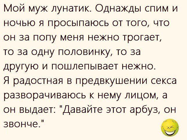 Мой муж лунатик. Однажды спим и ночью я просыпаюсь от того, что он за попу меня нежно трогает, то за одну половинку, то за другую и пошлепывает нежно.
Я радостная в предвкушении секса разворачиваюсь к нему лицом, а он выдает: 
