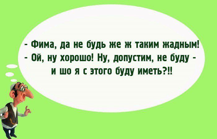 - Фима, да не будь же ж таким жадным! - Ой, ну хорошо! Ну, допустим, не буду - и шо я с этого буду иметь?!??