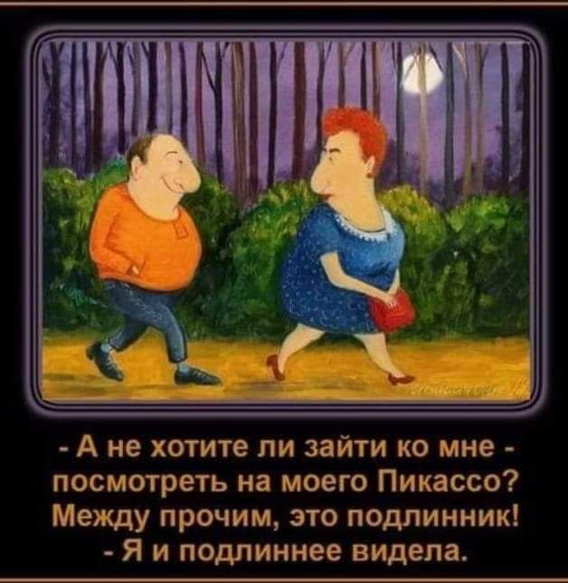 - А не хотите ли зайти ко мне - посмотреть на моего Пикассо? Между прочим, это подлинник! - Я и подлиннее видела.