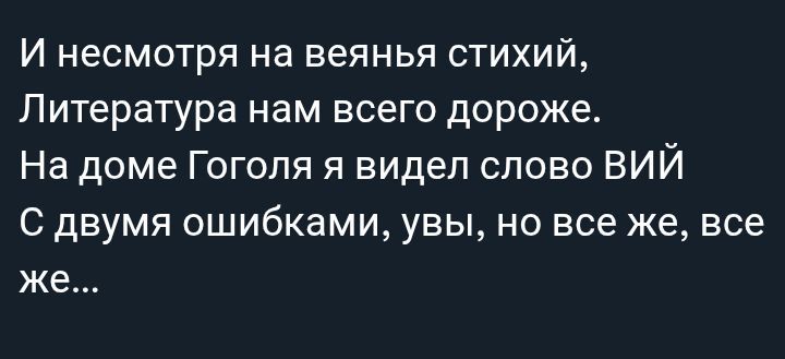 И несмотря на веянья стихий,
Литература нам всего дороже.
На доме Гоголя я видел слово ВИЙ
С двумя ошибками, увы, но все же, все же...