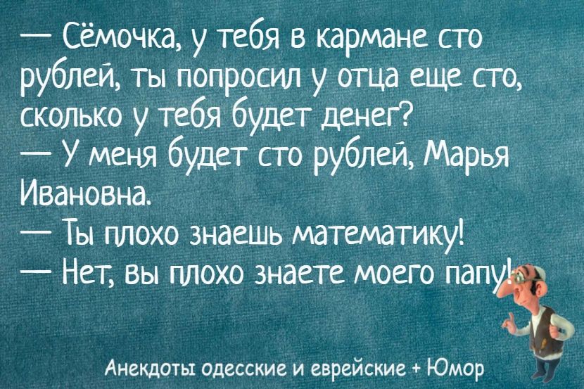 — Сёмочка, у тебя в кармане сто рублей, ты попросил у отца еще сто, сколько у тебя будет денег?
— У меня будет сто рублей, Марья Ивановна.
— Ты плохо знаешь математику!
— Нет, вы плохо знаете моего папу!
