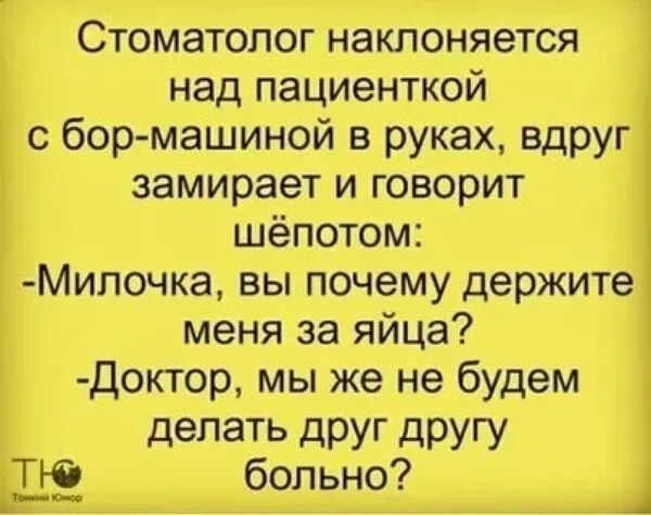 Стоматолог наклоняется над пациенткой с бормашиной в руках, вдруг замирает и говорит шепотом: - Милочка, вы почему держите меня за яйца? - Доктор, мы же не будем делать друг другу больно?