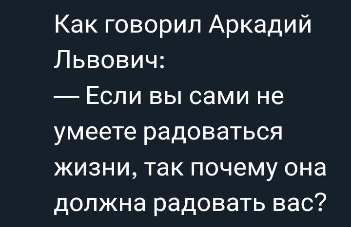 Как говорил Аркадий Львович:
— Если вы сами не умеете радоваться жизни, так почему она должна радовать вас?