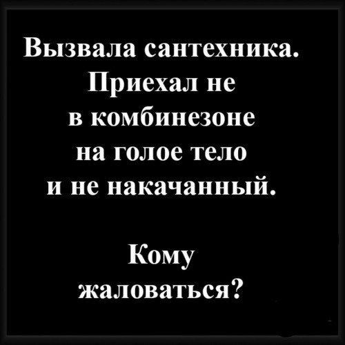 Вызывала сантехника. Приехал не в комбезоне на голое тело и не накачанный.
Кому жаловаться?