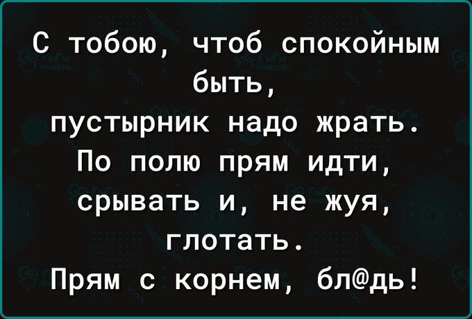 С тобою, чтоб спокойным быть, пустырник надо жрать. По полю прям идти, скрывать и, не жуя, глотать. Прям с корнем, бл@дь!