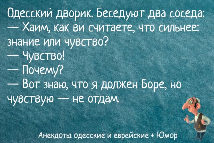 Одесский дворик. Беседуют два соседа: — Хаим, как ви считаете, что сильнее: знание или чувство? — Чувство! — Почему? — Вот знаю, что я должен Борю, но чувствую — не отдам.