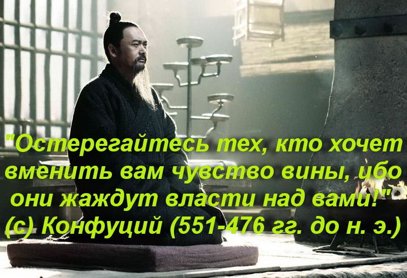 Остерегайтесь тех, кто хочет вменить вам чувство вины, ибо они жаждут власти над вами! (с) Конфуций (551-476 гг. до н. э.)