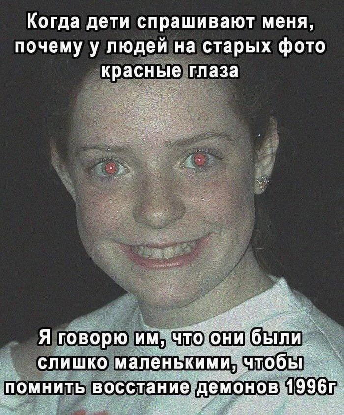Когда дети спрашивают меня, почему у людей на старых фото красные глаза
Я говорю им, что они были слишком маленькими, чтобы помнить восстание демонов 1996г