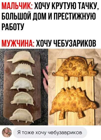 МАЛЬЧИК: ХОЧУ КРУТУЮ ТАЧКУ, БОЛЬШОЙ ДОМ И ПРЕСТИЖНУЮ РАБОТУ
МУЖЧИНА: ХОЧУ ЧЕБУЗАРИКОВ

Я ТАКЖЕ ХОЧУ ЧЕБУЗАРИКОВ