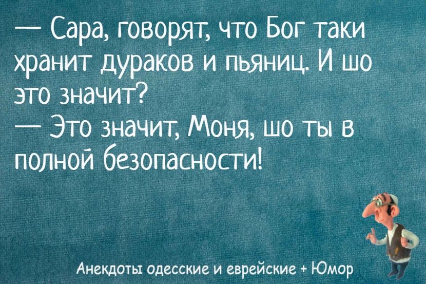 — Сара, говорят, что Бог таки хранит дураков и пьяниц. И шо это значит?
— Это значит, Моня, шо ты в полной безопасности!