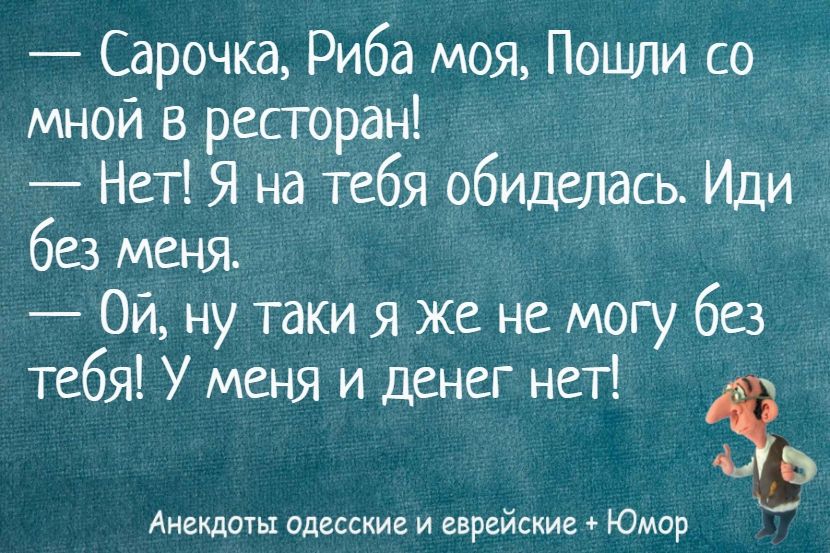 — Сарочка, Рыба моя, Пошли со мной в ресторан! — Нет! Я на тебя обиделась. Иди без меня. — Ой, ну таки я же не могу без тебя! У меня и денег нет!