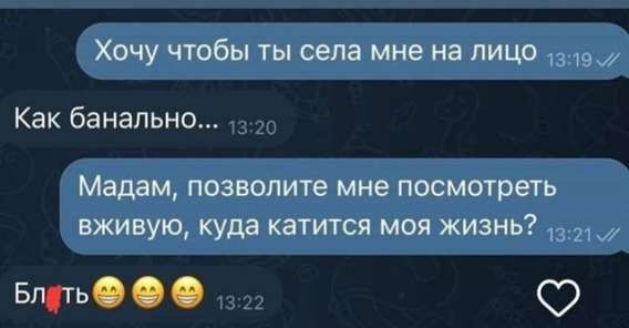 Хочу чтобы ты села мне на лицо
Как банально...
Madam, разрешите мне посмотреть вживую, куда катится моя жизнь?
Блять😀😀😀