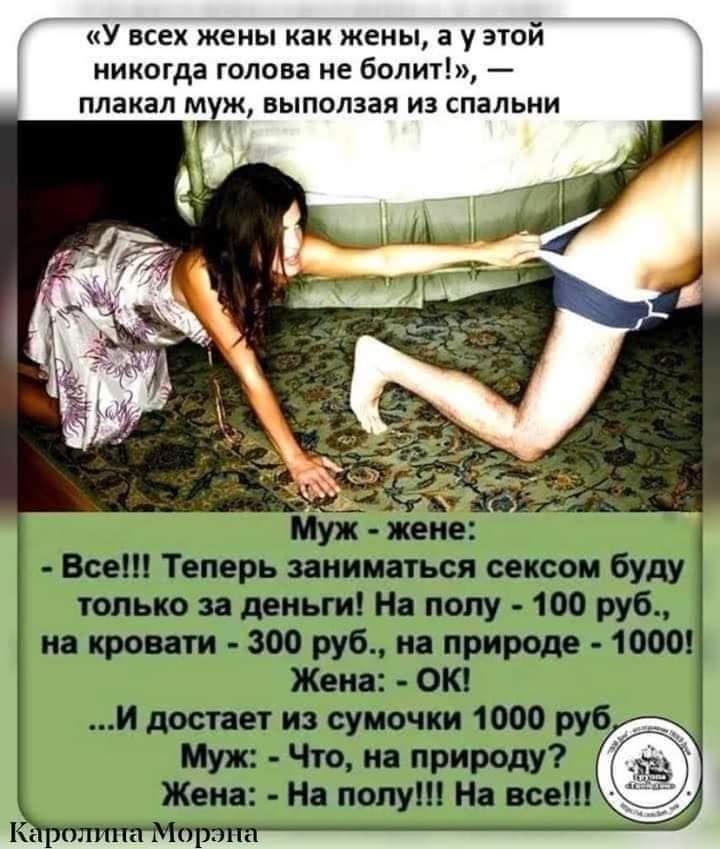 «У всех жены как жены, а у этой никогда голова не болит!», — плакал муж, выползая из спальни

Муж - жене:
- Все!!! Теперь заниматься сексом буду только за деньги! На полу - 100 руб., на кровати - 300 руб., на природе - 1000!
Жена: - ОК!
...и достанет из сумочки 1000 руб.
Муж: - Что, на природу?
Жена: - На пол!!! На все!!!