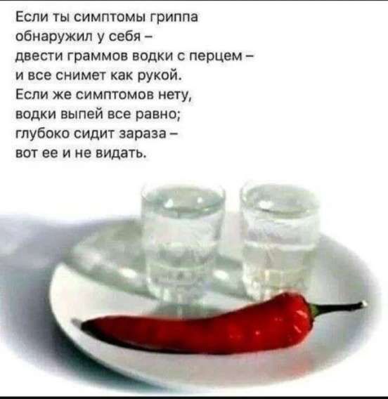 Если ты симптомы гриппа обнаружил у себя –
двести граммов водки с перцем –
и всё снимет как рукой.
Если же симптомов нету,
водки выпей все равно;
глубоко сидит зараза –
вот её и не видать.