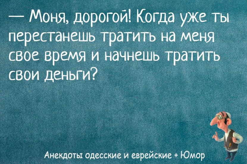 — Моня, дорогой! Когда уже ты перестанешь тратить на меня свое время и начнешь тратить свои деньги?