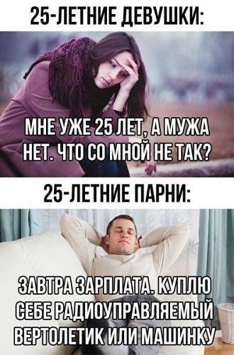 25-летние девушки:
МНЕ УЖЕ 25 ЛЕТ, А МУЖА НЕТ. ЧТО СО МНОЙ НЕ ТАК?

25-летние парни:
ЗАВТРА ЗАРПЛАТА. КУПЛЮ СЕБЕ РАДИОУПРАВЛЯЕМЫЙ ВЕРТОЛЕТИК ИЛИ МАШИНКУ.