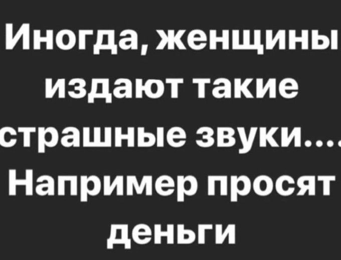 Иногда, женщины издают такие страшные звуки.... Например просят деньги
