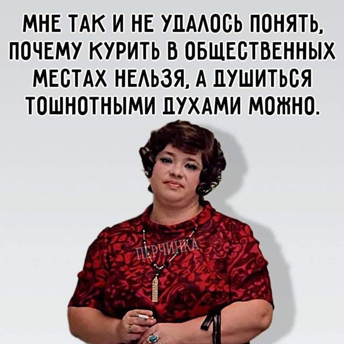 МНЕ ТАК И НЕ УДАЛОСЬ ПОНИМАТЬ, ПОЧЕМУ КУРИТЬ В ОБЩЕСТВЕННЫХ МЕСТАХ НЕЛЬЗЯ, А ДУШИТЬСЯ ТОШНОТНЫМИ ДУХАМИ МОЖНО.