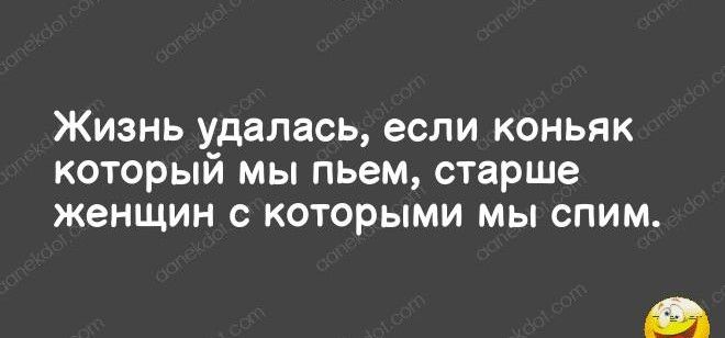 Жизнь удалась, если коньяк который мы пьем, старше женщин с которыми мы спим.