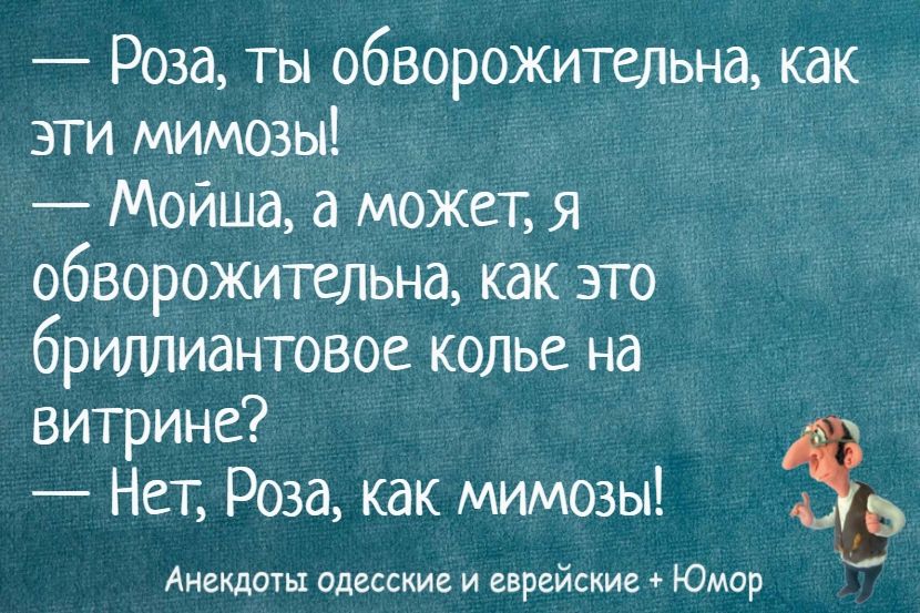 — Роза, ты обворожительна, как эти мимозы!
— Мойша, а может, я обворожительна, как это бриллиантовое колье на витрине?
— Нет, Роза, как мимозы!