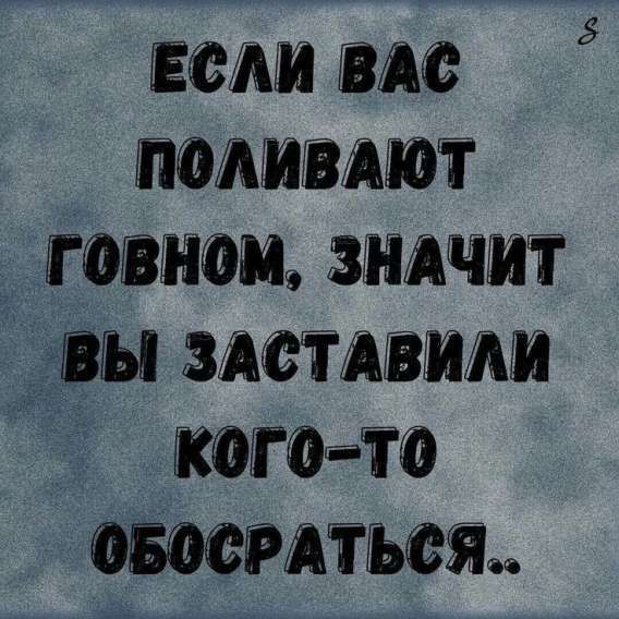 ЕСЛИ ВАС ПОЛИВАЮТ ГОВНОМ, ЗНАЧИТ ВЫ ЗАСТАВИЛИ КОГО-ТО ОБОСРАТЬСЯ..