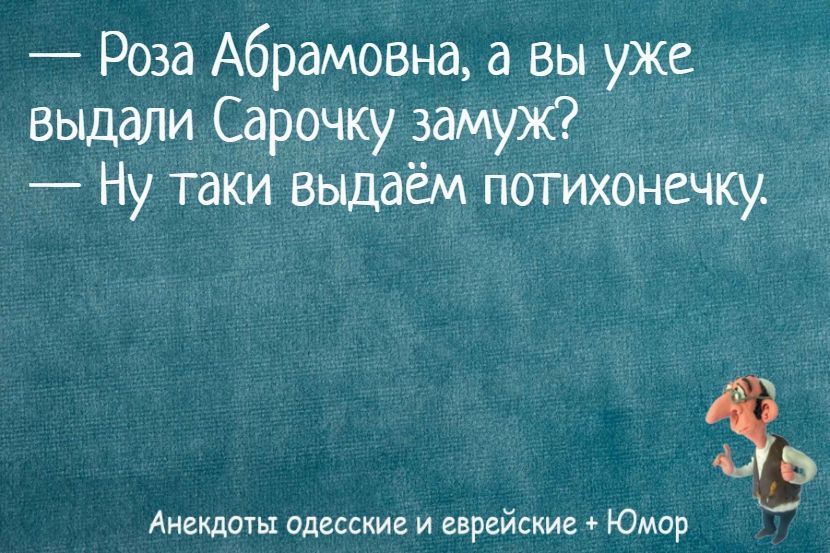— Роза Абрамовна, а вы уже выдали Сарочку замуж? — Ну таки выдаём потихонечку.