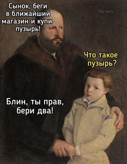 Сынок, беги в ближайший магазин и купи пузырь! Что такое пузырь? Блин, ты прав, бери два!