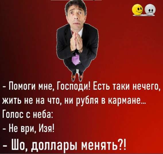 - Помоги мне, Господи! Есть такие ничего, жить не на что, ни рубля в кармане... 
Голос с неба: 
- Не ври, Изя! 
- Шо, доллары менять?!
