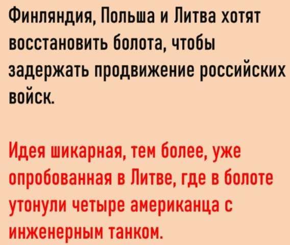Финляндия, Польша и Литва хотят восстановить болота, чтобы задержать продвижение российских войск.

Идея шикарная, тем более, уже опробованная в Литве, где в болоте утонули четыре американца с инженерным танком.