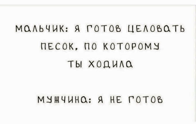 МАЛЬЧИК: Я ГОТОВ ЦЕЛОВАТЬ ПЕСОК, ПО КОТОРОМУ ТЫ ХОДИЛА
МУЖЧИНА: Я НЕ ГОТОВ