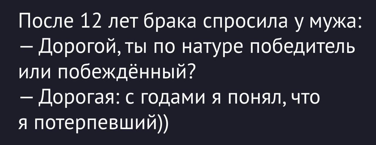 После 12 лет брака спросила у мужа: — Дорогой, ты по натуре победитель или побеждённый? — Дорогая: с годами я понял, что я потерпевший))