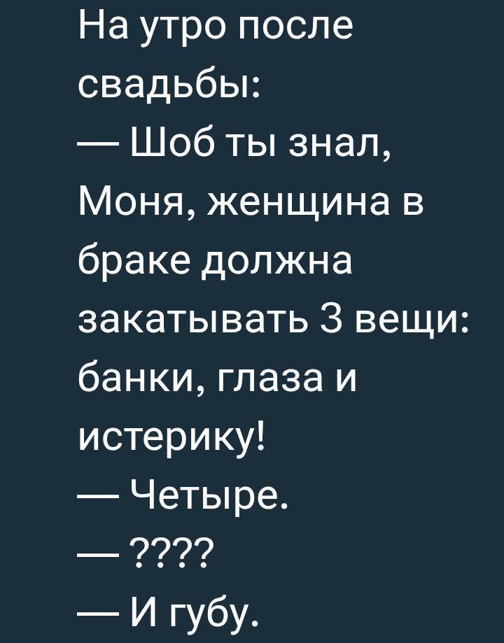 На утро после свадьбы:
— Шоб ты знал, Моня, женщина в браке должна закатывать 3 вещи: банки, глаза и истерику!
— Четыре.
— ????
— И губу.