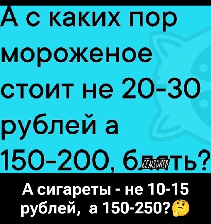 А с каких пор мороженое стоит не 20-30 рублей, а 150-200, 6ть?
А сигареты - не 10-15 рублей, а 150-250?