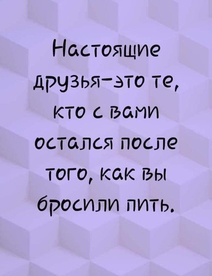 Настоящие друзья—это те, кто с вами остался после того, как вы бросили пить.
