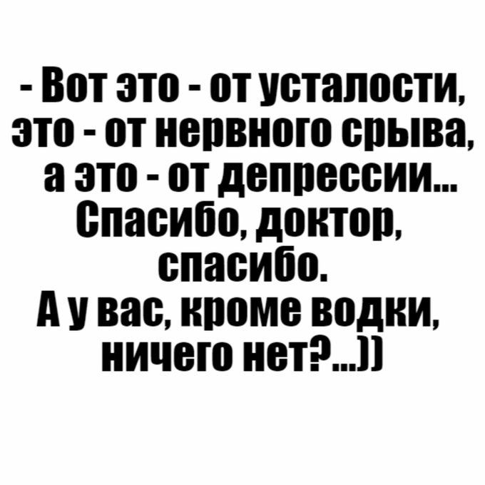 - Вот это - от усталости, это - от нервного срыва, а это - от депрессии... Спасибо, доктор, спасибо. А у вас, кроме водки, ничего нет? ...))
