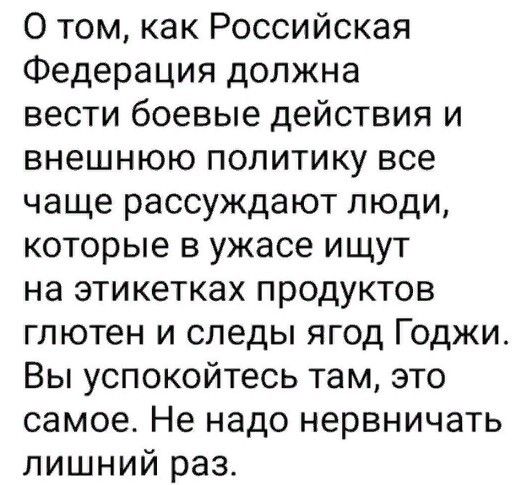 О том, как Российская Федерация должна вести боевые действия и внешнюю политику все чаще рассуждают люди, которые в ужасе ищут на этикетках продуктов глютен и следы ягод Годжи. Вы успокойтесь там, это самое. Не надо нервничать лишний раз.