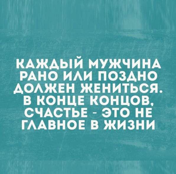 КАЖДЫЙ МУЖЧИНА РАНО ИЛИ ПОЗДНО ДОЛЖЕН ЖЕНИТЬСЯ. В КОНЦЕ КОНЦОВ, СЧАСТЬЕ - ЭТО НЕ ГЛАВНОЕ В ЖИЗНИ