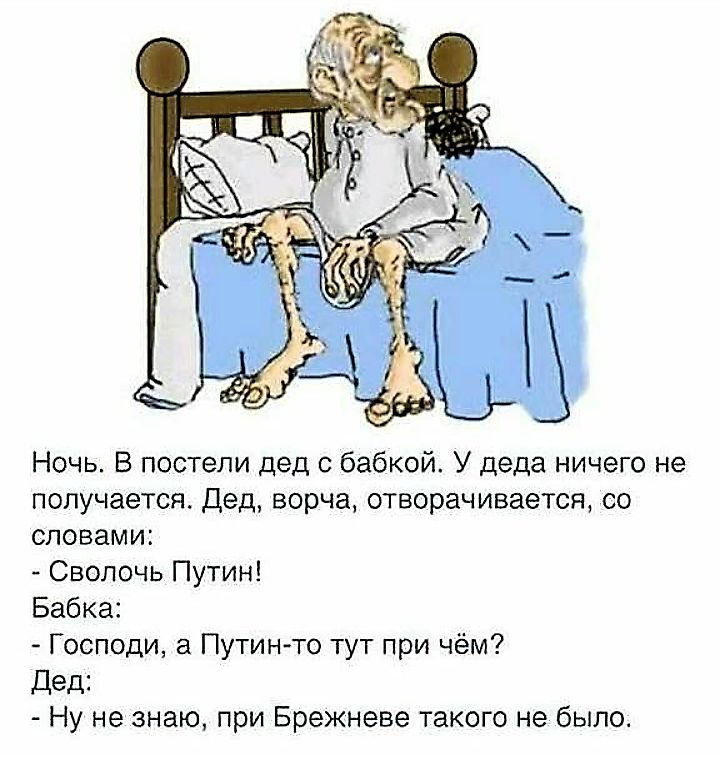 Ночь. В постели дед с бабкой. У деда ничего не получается. Дед, ворча, отзывается, со словами: - Сволочь Путин! Бабка: - Господи, а Путин-то тут при чём? Дед: - Ну не знаю, при Брежневе такого не было.