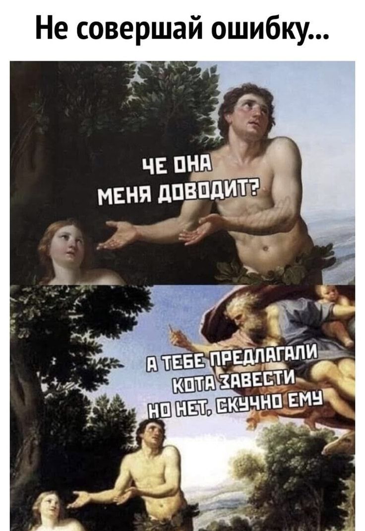 Не совершай ошибку...
Че она меня доводит?
А тебе предлагали кота завести, но нет, скучно ему.