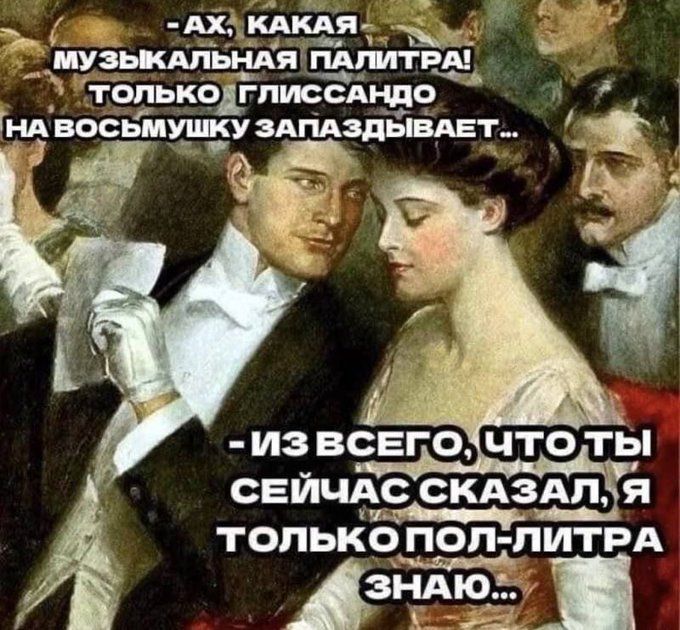 Ах, какая музыкальная палитра! Только глиссандо на восьмушку западывает... - Из всего, что ты сейчас сказал, я только пол-литра знаю...