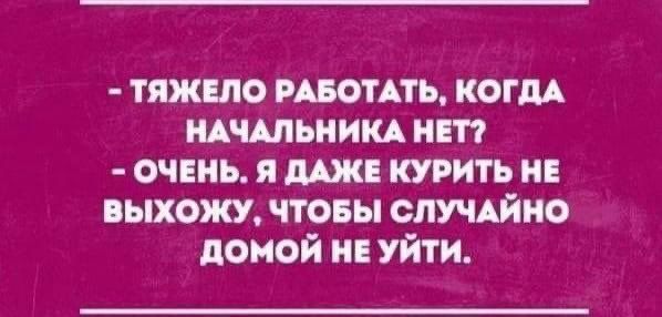 - Тяжело работать, когда начальника нет?
- Очень. Я даже курить не выхожу, чтобы случайно домой не уйти.