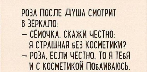 РОЗА ПОСЛЕ ДУША СМОТРИТ В ЗЕРКАЛО:
— СЁМОЧКА. СКАЖИ ЧЕСТНО: 
Я СТРАШНАЯ БЕЗ КОСМЕТИКИ?
— РОЗА, ЕСЛИ ЧЕСТНО, ТО Я ТЕБЯ И С КОСМЕТИКОЙ ПОБАИВАЮСЬ.