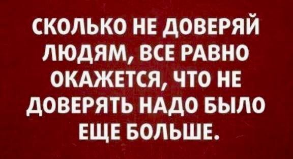 СКОЛЬКО НЕ ДОВЕРЯЙ ЛЮДЯМ, ВСЕ РАВНО ОКАЖЕТСЯ, ЧТО НЕ ДОВЕРЯТЬ НАДО БЫЛО ЕЩЕ БОЛЬШЕ.