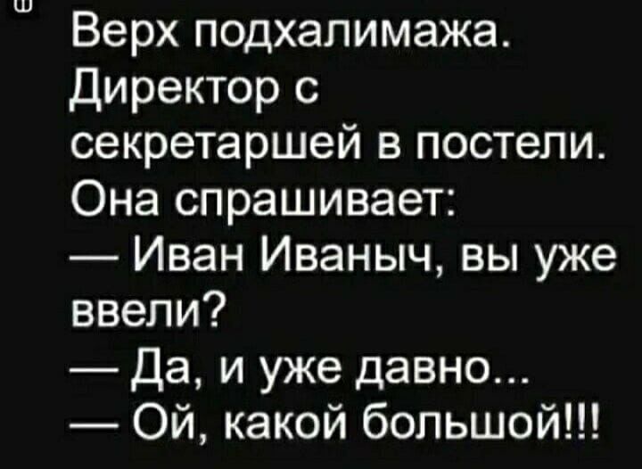 Верх подхалимажа. Директор с секретаршей в постели. Она спрашивает: — Иван Иваныч, вы уже ввели? — Да, и уже давно... — Ой, какой большой!!!