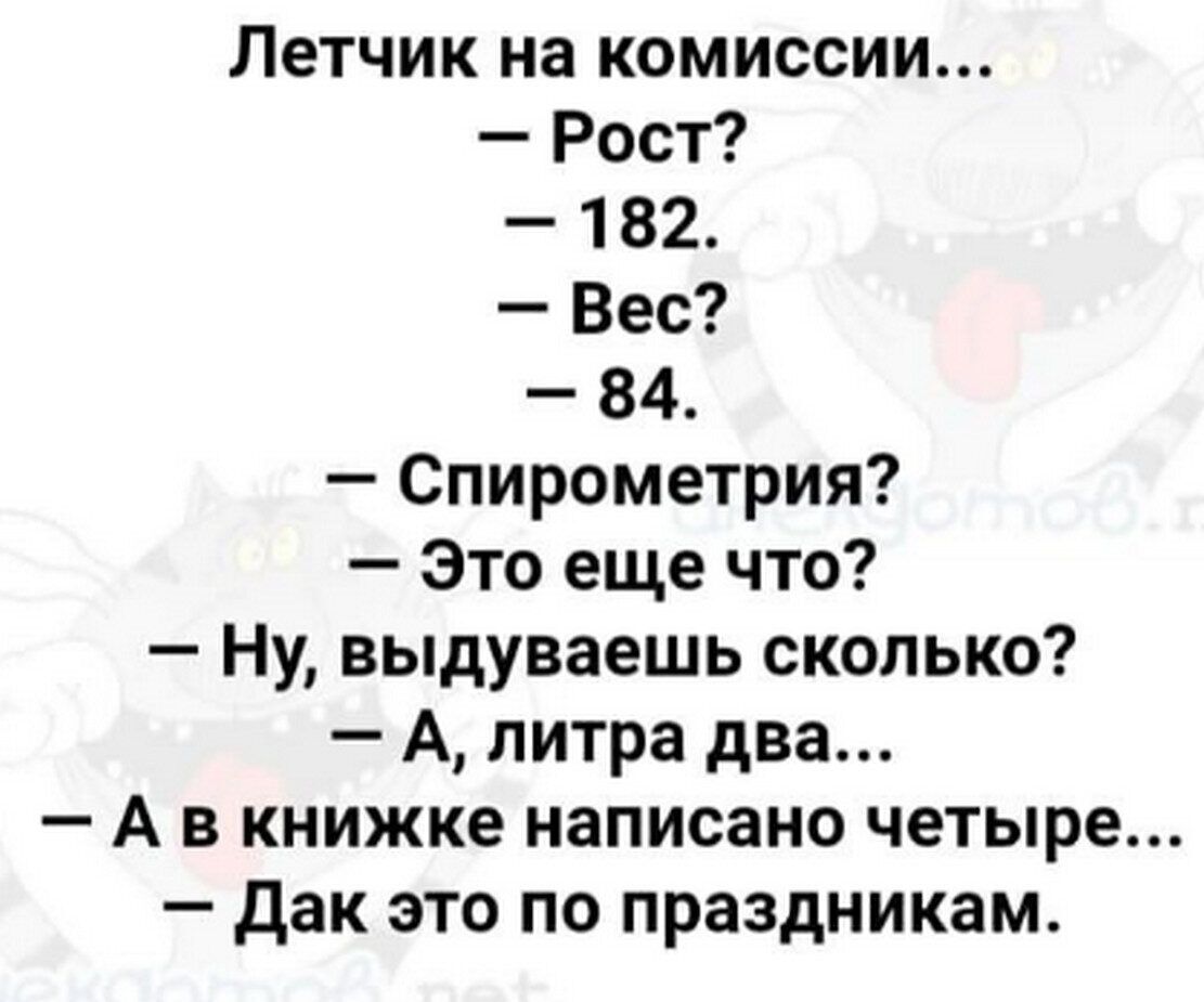 Летчик на комиссии... - Рост? - 182. - Вес? - 84. - Спирометрия? - Это еще что? - Ну, выдуваешь сколько? - А, литра два... - А в книжке написано четыре... - Дак это по праздникам.
