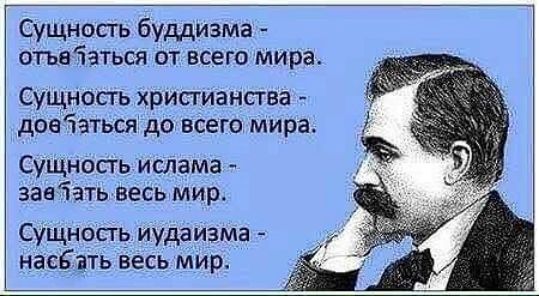 Сущность буддизма – отъятъся от всего мира.
Сущность христианства – довъяться до всего мира.
Сущность ислама – заъять весь мир.
Сущность иудаизма – насъать весь мир.